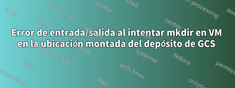 Error de entrada/salida al intentar mkdir en VM en la ubicación montada del depósito de GCS