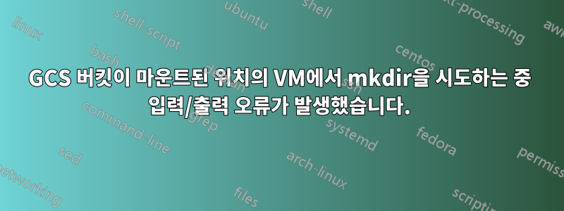 GCS 버킷이 마운트된 위치의 VM에서 mkdir을 시도하는 중 입력/출력 오류가 발생했습니다.