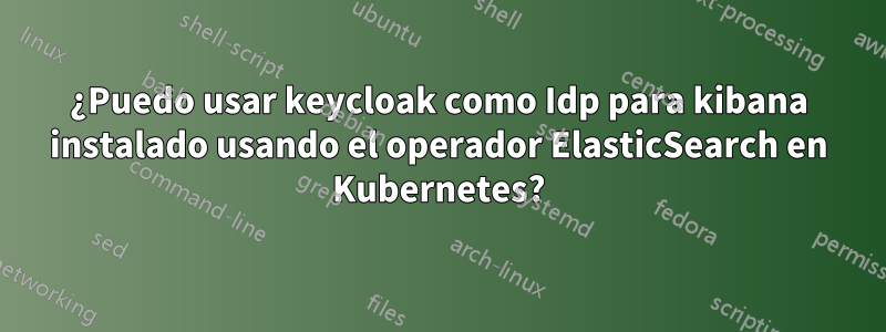 ¿Puedo usar keycloak como Idp para kibana instalado usando el operador ElasticSearch en Kubernetes?