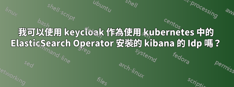 我可以使用 keycloak 作為使用 kubernetes 中的 ElasticSearch Operator 安裝的 kibana 的 Idp 嗎？