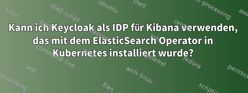 Kann ich Keycloak als IDP für Kibana verwenden, das mit dem ElasticSearch Operator in Kubernetes installiert wurde?