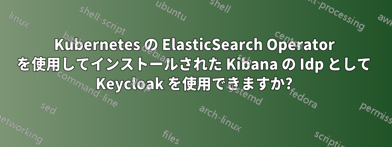 Kubernetes の ElasticSearch Operator を使用してインストールされた Kibana の Idp として Keycloak を使用できますか?