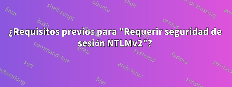 ¿Requisitos previos para "Requerir seguridad de sesión NTLMv2"?