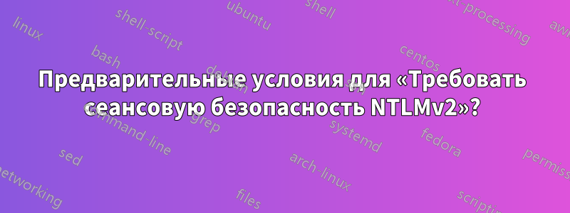 Предварительные условия для «Требовать сеансовую безопасность NTLMv2»?