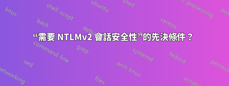 “需要 NTLMv2 會話安全性”的先決條件？