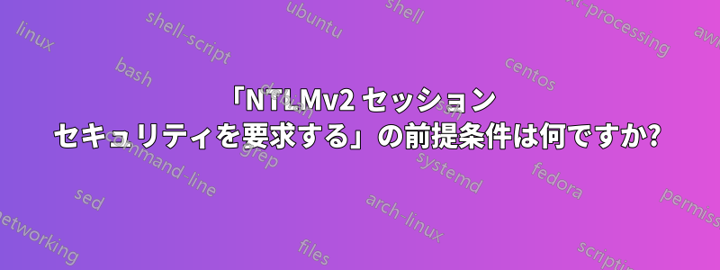 「NTLMv2 セッション セキュリティを要求する」の前提条件は何ですか?