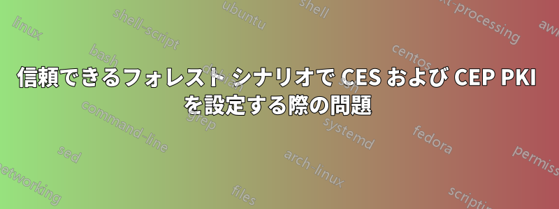 信頼できるフォレスト シナリオで CES および CEP PKI を設定する際の問題