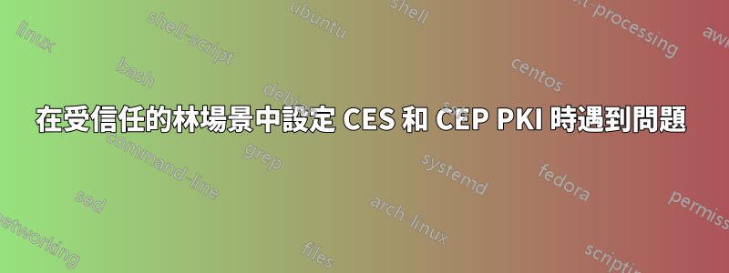 在受信任的林場景中設定 CES 和 CEP PKI 時遇到問題