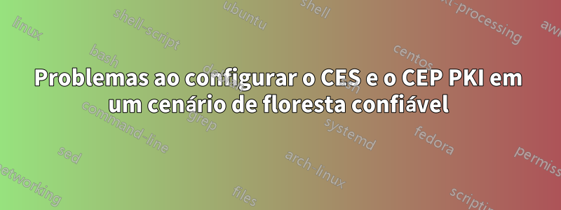 Problemas ao configurar o CES e o CEP PKI em um cenário de floresta confiável