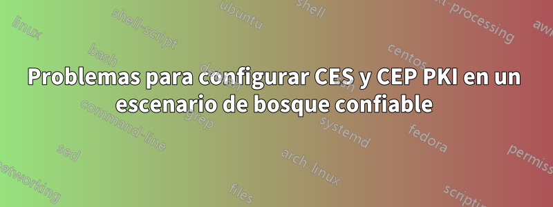 Problemas para configurar CES y CEP PKI en un escenario de bosque confiable