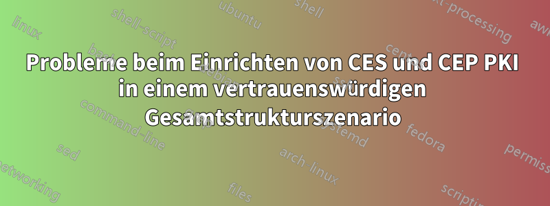 Probleme beim Einrichten von CES und CEP PKI in einem vertrauenswürdigen Gesamtstrukturszenario