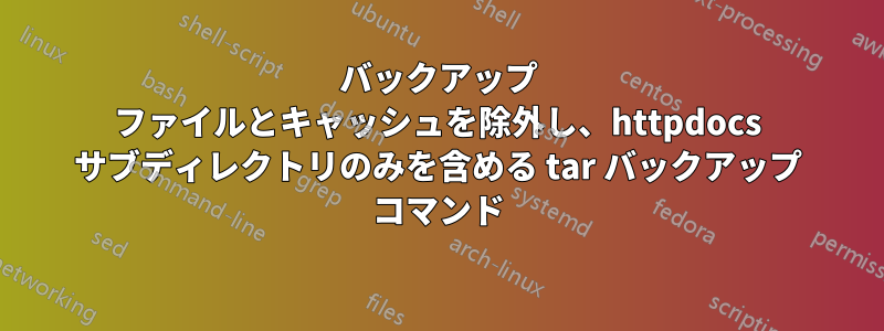 バックアップ ファイルとキャッシュを除外し、httpdocs サブディレクトリのみを含める tar バックアップ コマンド