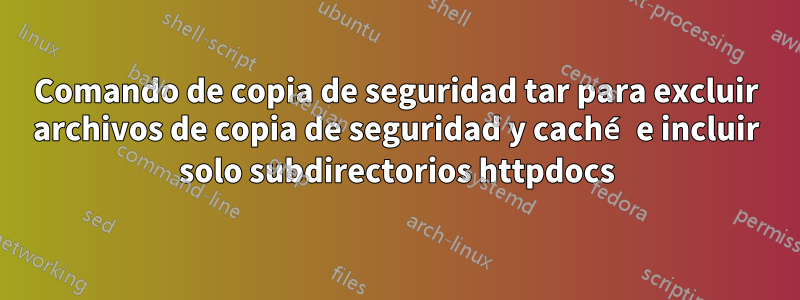 Comando de copia de seguridad tar para excluir archivos de copia de seguridad y caché e incluir solo subdirectorios httpdocs