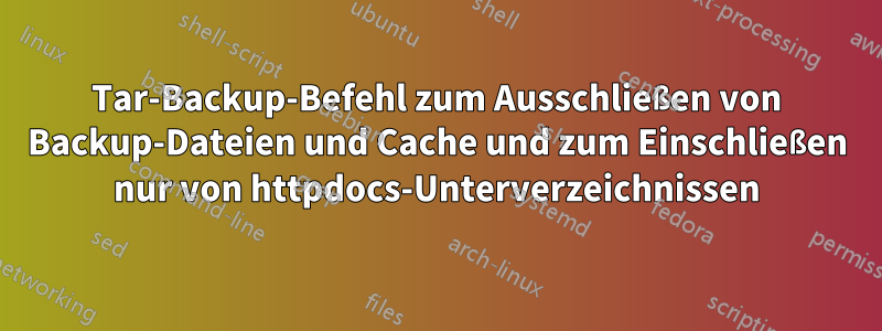 Tar-Backup-Befehl zum Ausschließen von Backup-Dateien und Cache und zum Einschließen nur von httpdocs-Unterverzeichnissen