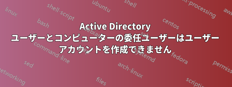 Active Directory ユーザーとコンピューターの委任ユーザーはユーザー アカウントを作成できません