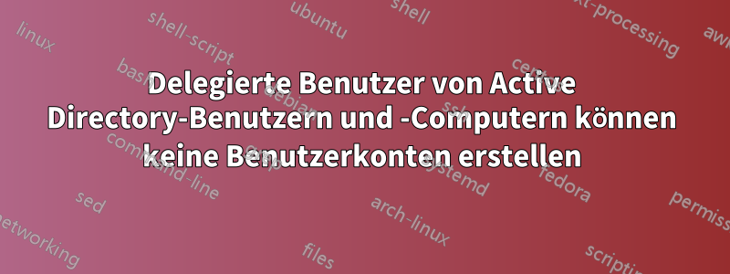 Delegierte Benutzer von Active Directory-Benutzern und -Computern können keine Benutzerkonten erstellen