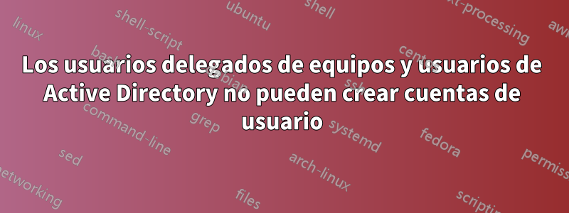 Los usuarios delegados de equipos y usuarios de Active Directory no pueden crear cuentas de usuario