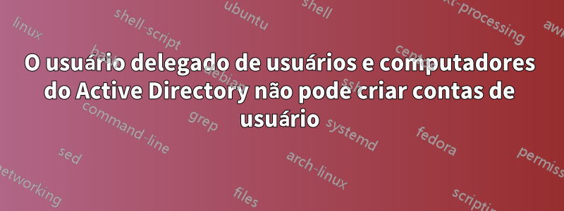 O usuário delegado de usuários e computadores do Active Directory não pode criar contas de usuário