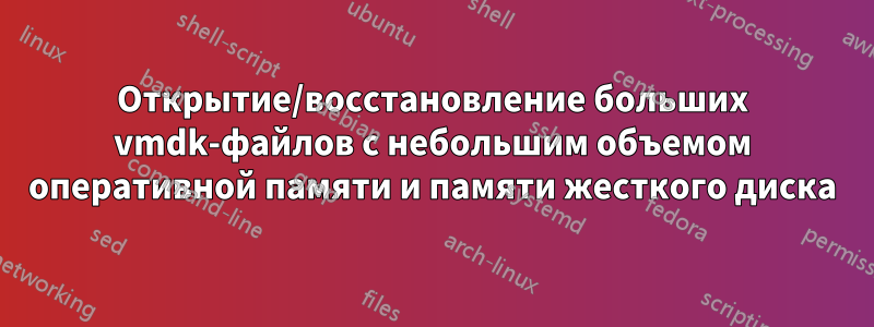 Открытие/восстановление больших vmdk-файлов с небольшим объемом оперативной памяти и памяти жесткого диска