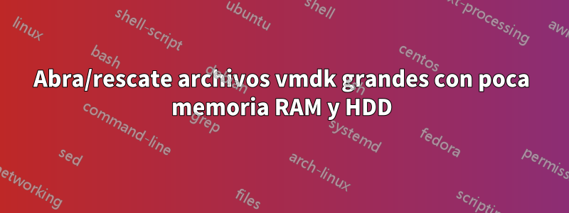 Abra/rescate archivos vmdk grandes con poca memoria RAM y HDD