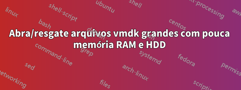 Abra/resgate arquivos vmdk grandes com pouca memória RAM e HDD