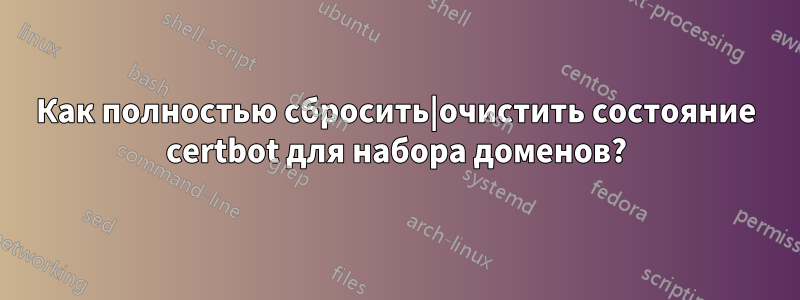 Как полностью сбросить|очистить состояние certbot для набора доменов?