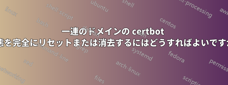 一連のドメインの certbot 状態を完全にリセットまたは消去するにはどうすればよいですか?