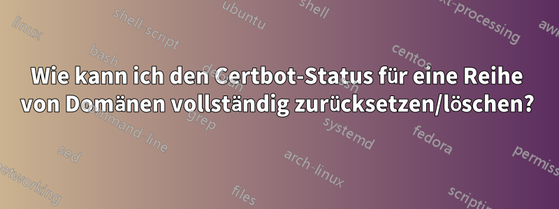 Wie kann ich den Certbot-Status für eine Reihe von Domänen vollständig zurücksetzen/löschen?