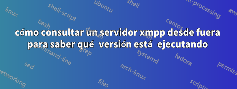 cómo consultar un servidor xmpp desde fuera para saber qué versión está ejecutando