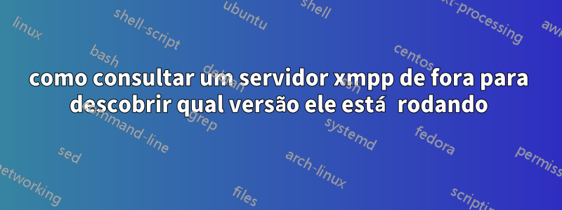 como consultar um servidor xmpp de fora para descobrir qual versão ele está rodando