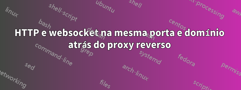 HTTP e websocket na mesma porta e domínio atrás do proxy reverso