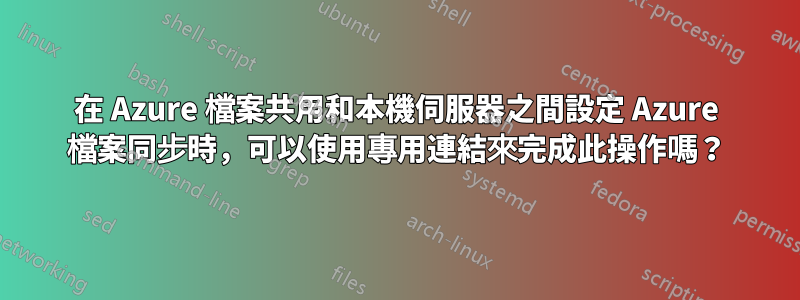 在 Azure 檔案共用和本機伺服器之間設定 Azure 檔案同步時，可以使用專用連結來完成此操作嗎？