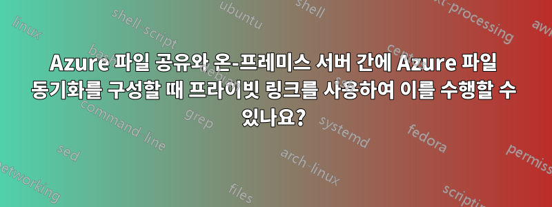 Azure 파일 공유와 온-프레미스 서버 간에 Azure 파일 동기화를 구성할 때 프라이빗 링크를 사용하여 이를 수행할 수 있나요?