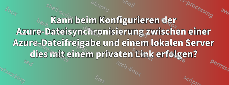 Kann beim Konfigurieren der Azure-Dateisynchronisierung zwischen einer Azure-Dateifreigabe und einem lokalen Server dies mit einem privaten Link erfolgen?