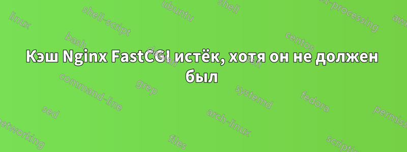 Кэш Nginx FastCGI истёк, хотя он не должен был