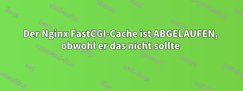 Der Nginx FastCGI-Cache ist ABGELAUFEN, obwohl er das nicht sollte