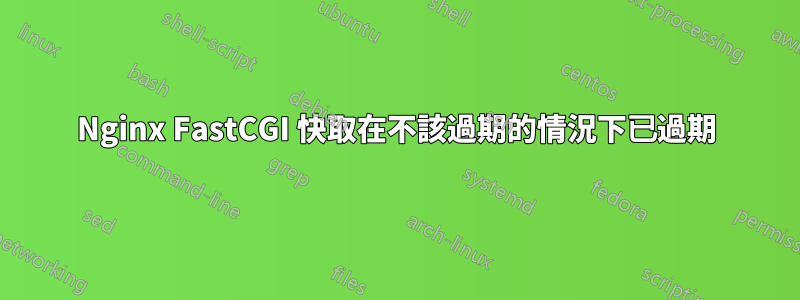 Nginx FastCGI 快取在不該過期的情況下已過期