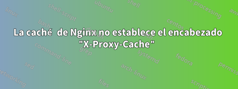 La caché de Nginx no establece el encabezado "X-Proxy-Cache"