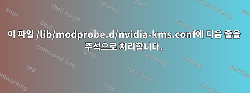 이 파일 /lib/modprobe.d/nvidia-kms.conf에 다음 줄을 주석으로 처리합니다.