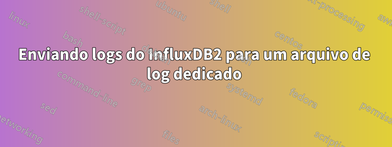 Enviando logs do InfluxDB2 para um arquivo de log dedicado