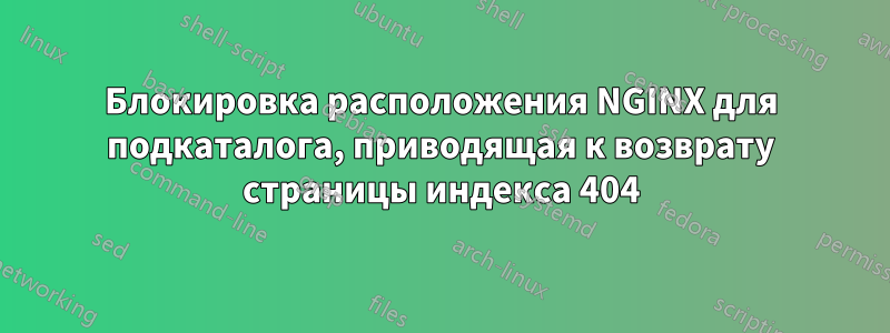 Блокировка расположения NGINX для подкаталога, приводящая к возврату страницы индекса 404