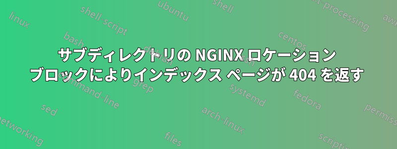 サブディレクトリの NGINX ロケーション ブロックによりインデックス ページが 404 を返す