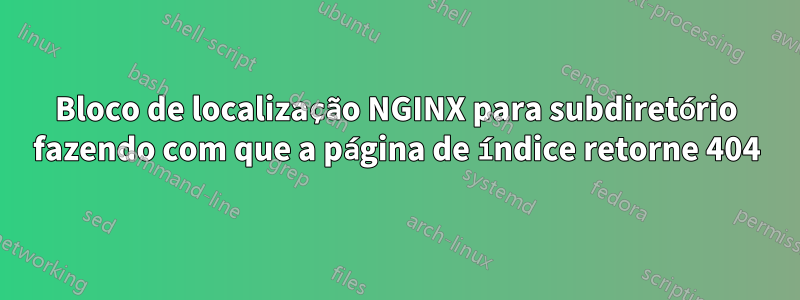 Bloco de localização NGINX para subdiretório fazendo com que a página de índice retorne 404