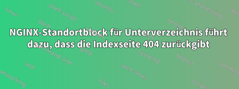 NGINX-Standortblock für Unterverzeichnis führt dazu, dass die Indexseite 404 zurückgibt