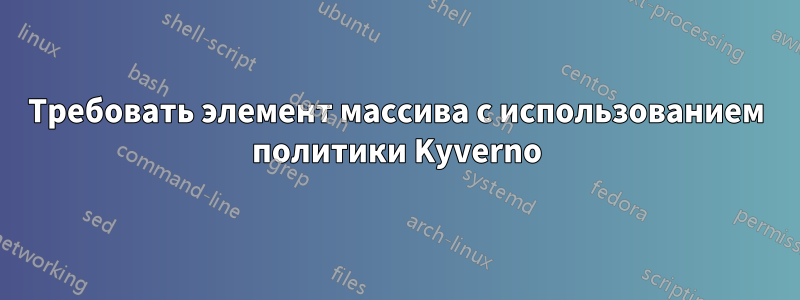 Требовать элемент массива с использованием политики Kyverno