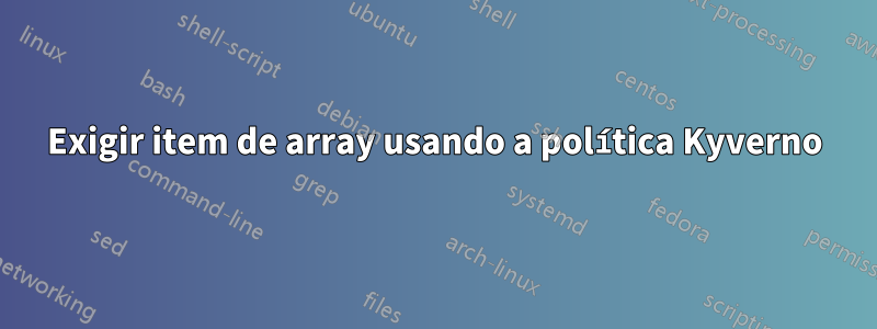 Exigir item de array usando a política Kyverno