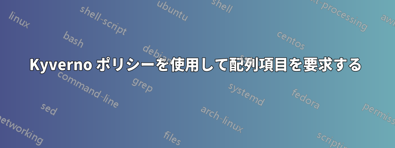 Kyverno ポリシーを使用して配列項目を要求する