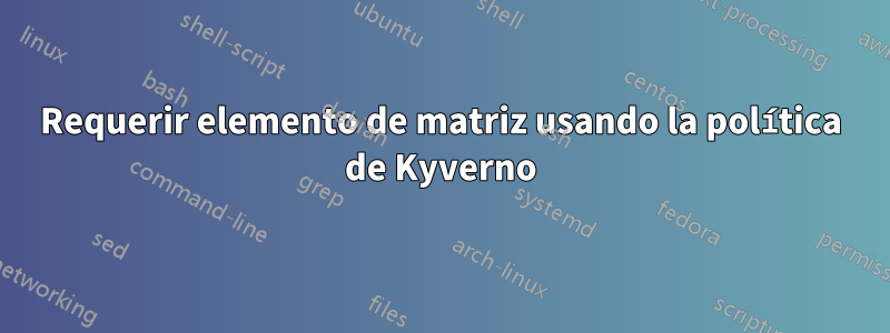 Requerir elemento de matriz usando la política de Kyverno