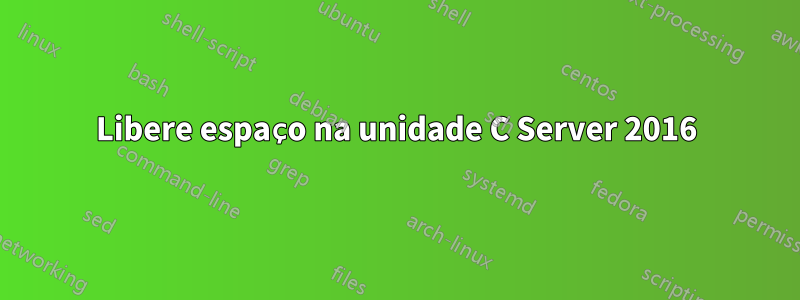 Libere espaço na unidade C Server 2016