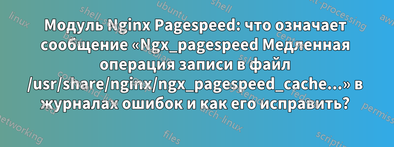 Модуль Nginx Pagespeed: что означает сообщение «Ngx_pagespeed Медленная операция записи в файл /usr/share/nginx/ngx_pagespeed_cache...» в журналах ошибок и как его исправить?